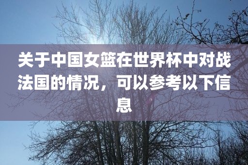 关于中国女篮在世界杯中对战法国的情况，可以参考以下信息