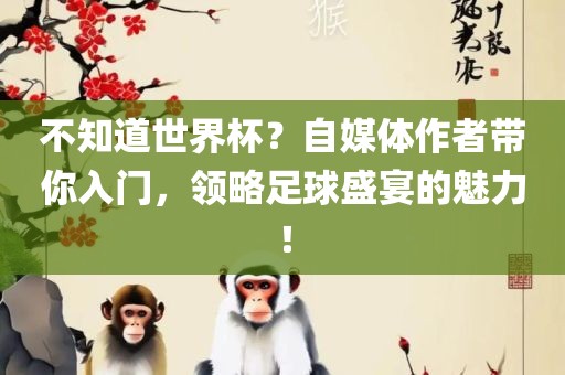 不知道世界杯？自媒体作者带你入门，领略足球盛宴的魅力！