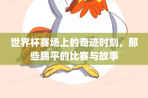 世界杯赛场上的奇迹时刻，那些踢平的比赛与故事