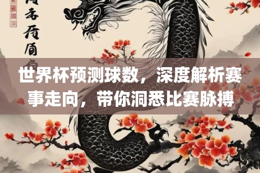 世界杯预测球数，深度解析赛事走向，带你洞悉比赛脉搏