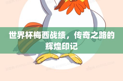 世界杯梅西战绩，传奇之路的辉煌印记