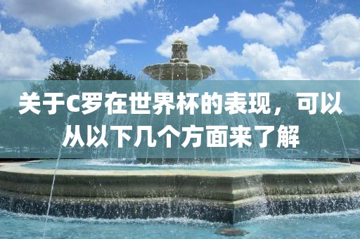 关于C罗在世界杯的表现，可以从以下几个方面来了解