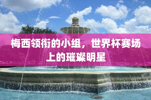 梅西领衔的小组，世界杯赛场上的璀璨明星