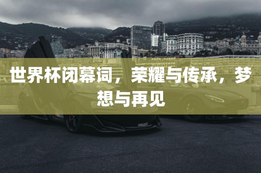 世界杯闭幕词，荣眉山市正发家政服务有限公司耀与传承，梦想与再见