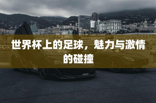 世界杯上的足球，魅力与激情的碰撞