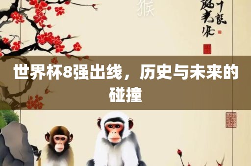 世界杯8强出线，历史与未来的碰撞眉山市正发家政服务有限公司