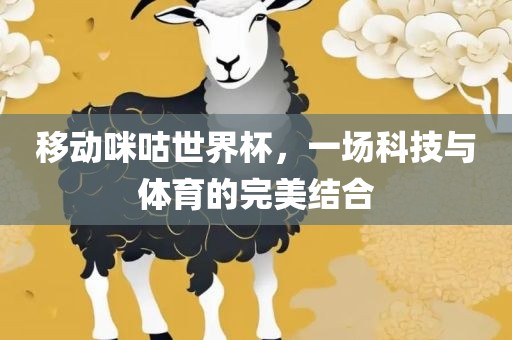 移动咪咕世界杯，一场科技与体育的完美结合