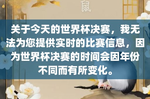 关于今天的世界杯决赛，我无法为您提供实时的比赛信息，因为世界杯决赛的时间会因年份不同而有所变化。