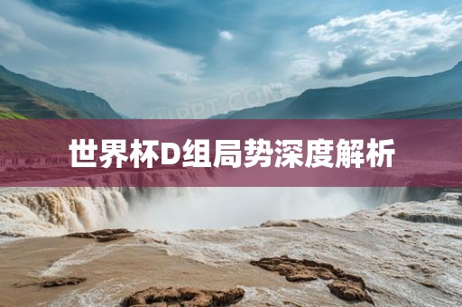 世界杯D组局势深度解析