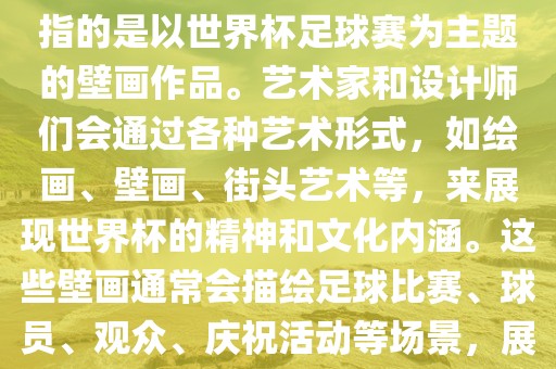 关于世界杯主题壁画，这通常指的是以世界杯足球赛为主题的壁画作品。艺术家和设计师们会通过各种艺术形式，如绘画、壁画、街头艺术等，来展现世界杯的精神和文化内涵。这些壁画通常会描绘足球比赛、球员、观众、庆祝活动等场景，展示足球运动的激情和活力。
