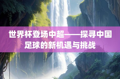 世界杯登场中超——探寻中国足球的新机遇与挑战