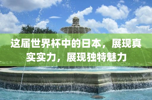 这届世界杯中的日本，展现真实实力，展现独特魅力