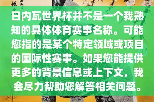 日内瓦世界杯并不是一个我熟知的具体体育赛事名称。可能您指的是某个特定领域或项目的国际性赛事。如果您能提供更多的背景信息或上下文，我会尽力帮助您解答相关问题。