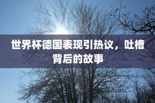 世界杯德国表现引热议，吐槽背后的故事