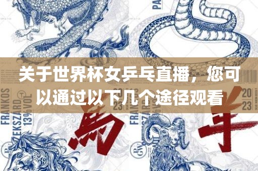 关于世界杯女乒乓直播，您可以通过以下几个途径观看