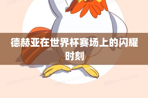 德赫亚在世界杯赛场上的闪耀时刻