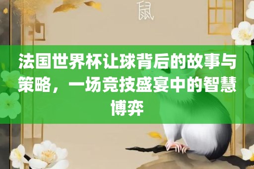 法国世界杯让球背后的故事与策略，一场竞技盛宴中的智慧博弈