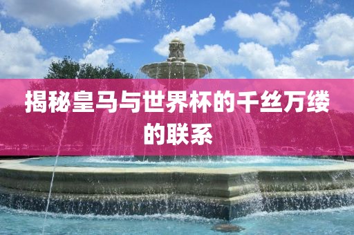 揭秘皇马与世界杯的千丝万缕的联系