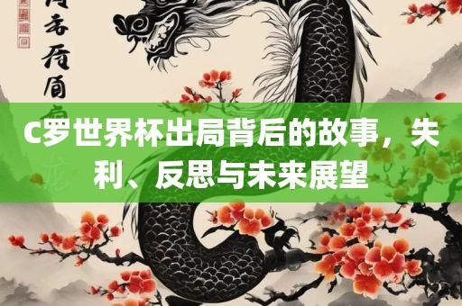 C罗世界杯出局背后的故事，失利、反思与未来展望