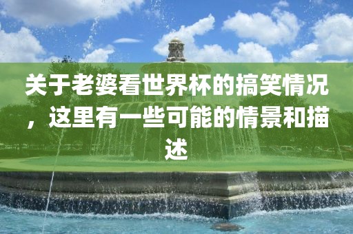关于老婆看世界杯的搞笑情况，这里有一些可能的情景和描述