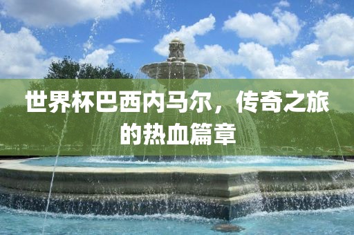 世界杯巴西内马尔，传奇之旅的热血篇章