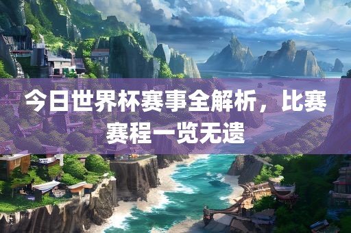 今日世界杯赛事全解析，比赛赛程一览无遗