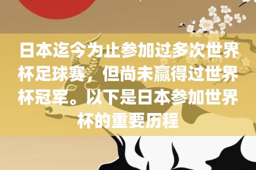 日本迄今为止参加过多次世界杯足球赛，但尚未赢得过世界杯冠军。以下是日本参加世界杯的重要历程