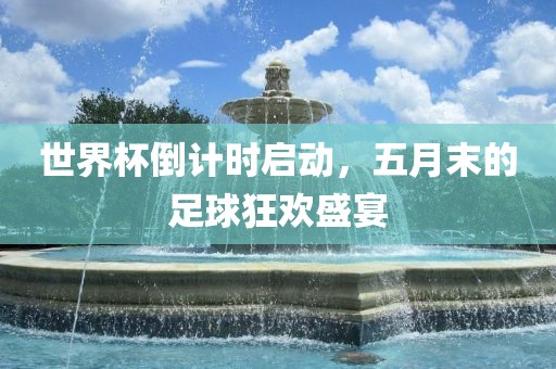 世界杯倒计时启动，五月末的足球狂欢盛宴