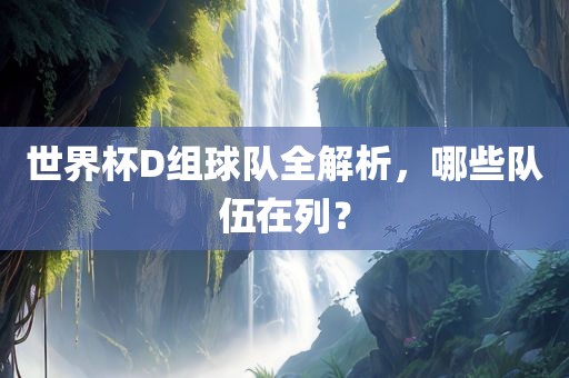 世界杯D组球队全解析，哪些队伍在列？
