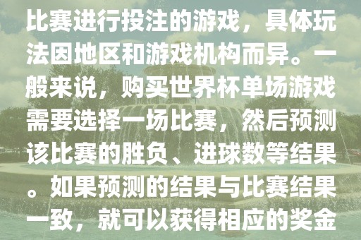世界杯单场游戏是指针对单场比赛进行投注的游戏，具体玩法因地区和游戏机构而异。一般来说，购买世界杯单场游戏需要选择一场比赛，然后预测该比赛的胜负、进球数等结果。如果预测的结果与比赛结果一致，就可以获得相应的奖金。眉山市正发家政服务有限公司