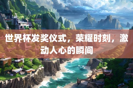 世界杯发奖仪式，荣耀时刻，激动人心的瞬间
