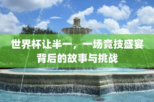 世界杯让半一，一场竞技盛宴背后的故事与挑战