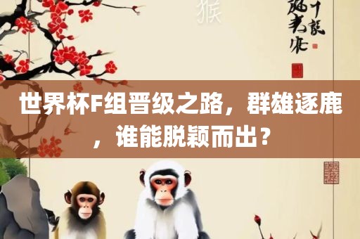 世界杯F组晋级之路，群雄逐鹿，谁能脱颖而出？