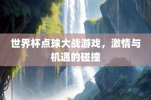 世界杯点球大战游戏，激情与机遇的碰撞