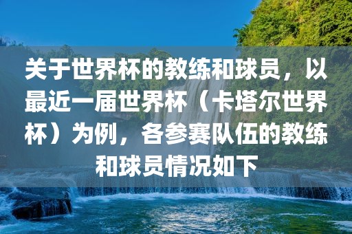 关于世界杯的教练和球员，以最近一届世界杯（卡塔尔世界杯）为例，各参赛队伍的教练和球员情况如下