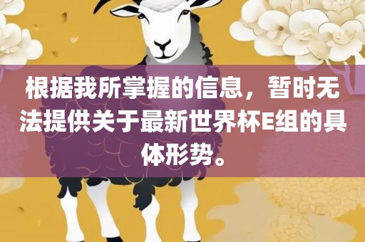 根据我所掌握的信息，暂时无法提供关于最新世界杯E组的具体形势。