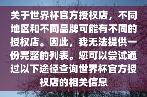 关于世界杯官方授权店，不同地区和不同品牌可能有不同的授权店。因此，我无法提供一份完整的列表。您可以尝试通过以下途径查询世界杯官方授权店的相关信息