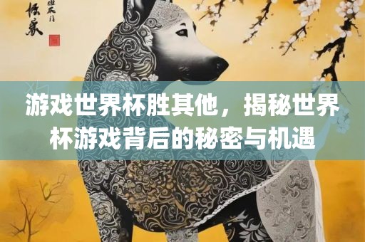 游戏世界杯胜其他，揭秘世界杯游戏背后的秘密与机遇
