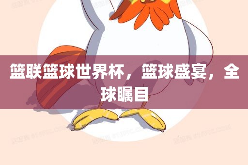 篮联篮球世界杯，篮球盛宴，全球瞩目