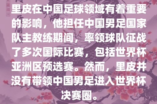 里皮在中国足球领域有着重要的影响，他担任中国男足国家队主教练期间，率领球队征战了多次国际比赛，包括世界杯亚洲区预选赛。然而，里皮并没有带领中国男足进入世界杯决赛圈。