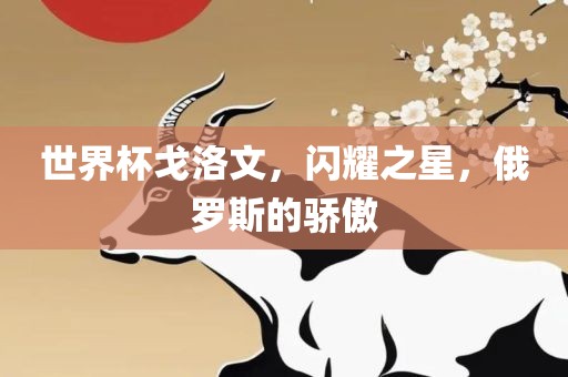 世界杯戈洛文，闪耀之星，俄罗斯的骄傲
