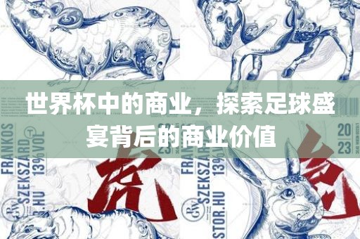 世界杯中的商业，探索足球盛宴背后的商业价值