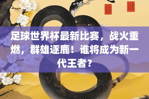 足球世界杯最新比赛，战火重燃，群雄逐鹿！谁将成为新一代王者？
