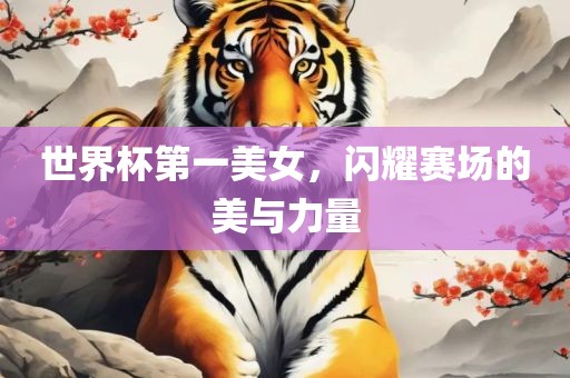 世界杯第一美女，闪耀赛场的美与力量