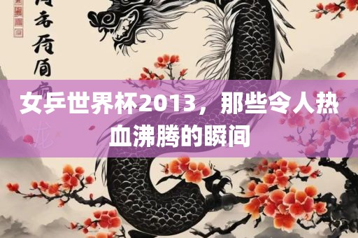 女乒世界杯2013，那些令人热血沸腾的瞬间