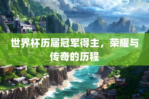 世界杯历届冠军得主，荣耀与传奇的历程