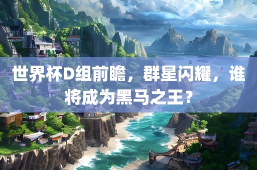 世界杯D组前瞻，群星闪耀，谁将成为黑马之王？