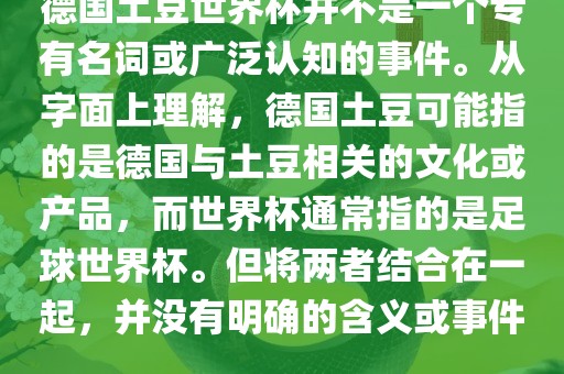 德国土豆世界杯并不是一个专有名词或广泛认知的事件。从字面上理解，德国土豆可能指的是德国与土豆相关的文化或产品，而世界杯通常指的是足球世界杯。但将两者结合在一起，并没有明确的含义或事件。