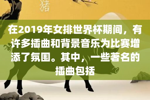 在2019年女排世界杯期间，有许多插曲和背景音乐为比赛增添了氛围。其中，一些著名的插曲包括