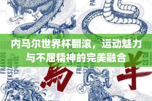 内马尔世界杯翻滚，运动魅力与不屈精神的完美融合